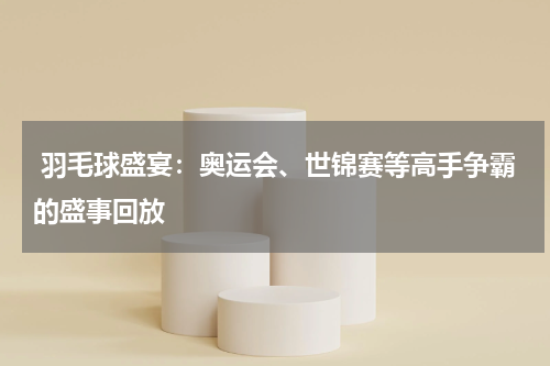  羽毛球盛宴：奥运会、世锦赛等高手争霸的盛事回放