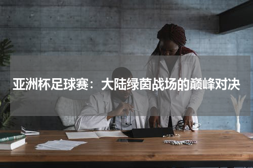 亚洲杯足球赛：大陆绿茵战场的巅峰对决