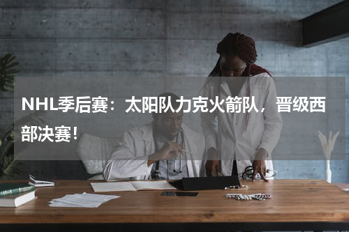 NHL季后赛：太阳队力克火箭队，晋级西部决赛！