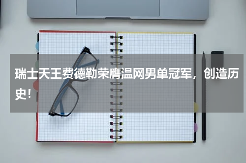 瑞士天王费德勒荣膺温网男单冠军，创造历史！