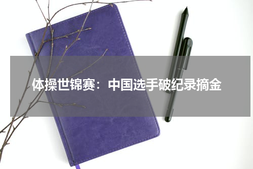 体操世锦赛：中国选手破纪录摘金