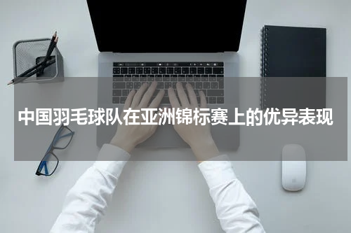 中国羽毛球队在亚洲锦标赛上的优异表现