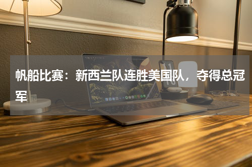 帆船比赛：新西兰队连胜美国队，夺得总冠军