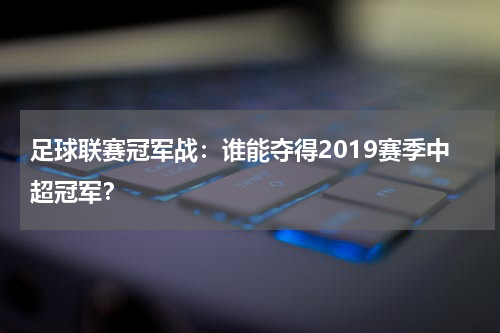 足球联赛冠军战：谁能夺得2019赛季中超冠军？