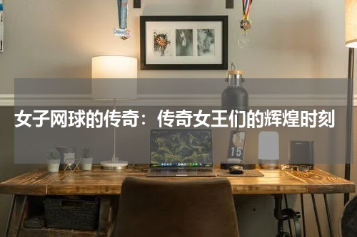  女子网球的传奇：传奇女王们的辉煌时刻