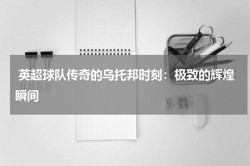 英超球队传奇的乌托邦时刻：极致的辉煌瞬间