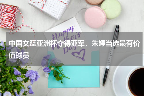 中国女篮亚洲杯夺得亚军，朱婷当选最有价值球员