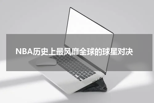 NBA历史上最风靡全球的球星对决