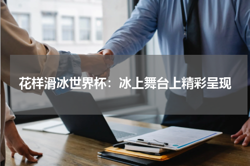 花样滑冰世界杯：冰上舞台上精彩呈现