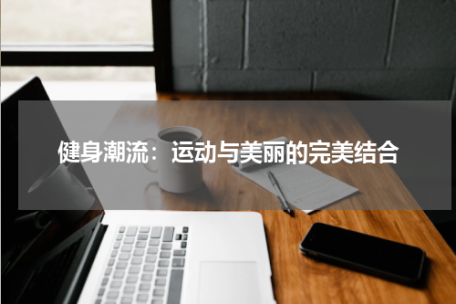 健身潮流：运动与美丽的完美结合
