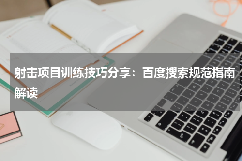 射击项目训练技巧分享：百度搜索规范指南解读