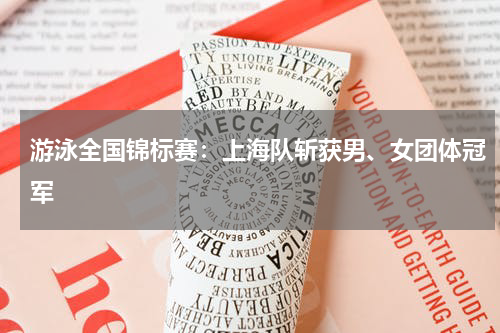 游泳全国锦标赛：上海队斩获男、女团体冠军