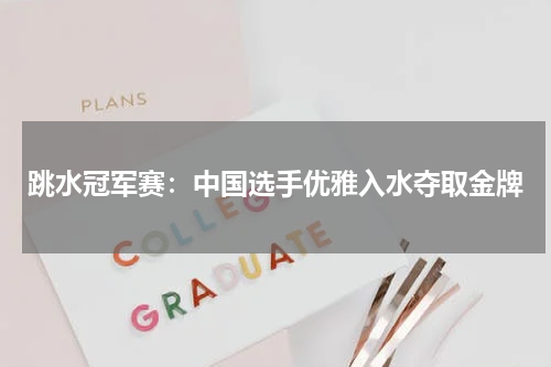 跳水冠军赛：中国选手优雅入水夺取金牌