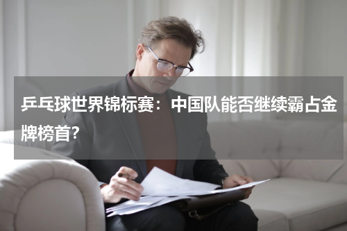 乒乓球世界锦标赛：中国队能否继续霸占金牌榜首？