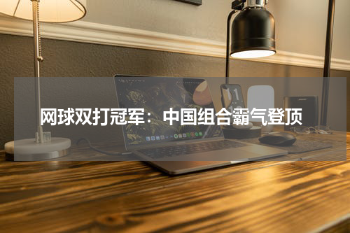  网球双打冠军：中国组合霸气登顶
