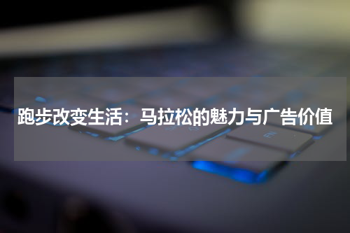 跑步改变生活：马拉松的魅力与广告价值