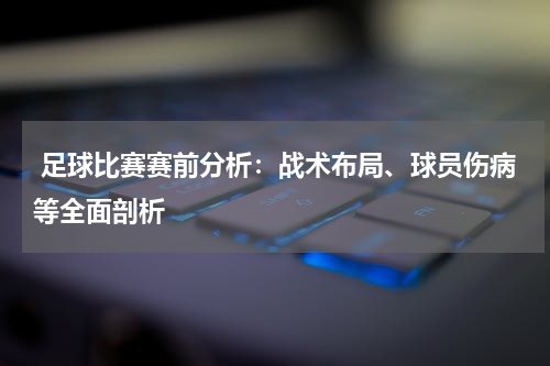  足球比赛赛前分析：战术布局、球员伤病等全面剖析