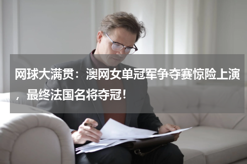 网球大满贯：澳网女单冠军争夺赛惊险上演，最终法国名将夺冠！