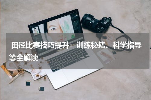  田径比赛技巧提升：训练秘籍、科学指导等全解读