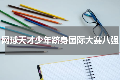网球天才少年跻身国际大赛八强