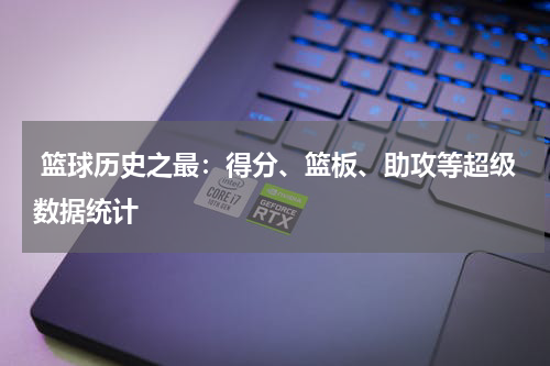  篮球历史之最：得分、篮板、助攻等超级数据统计