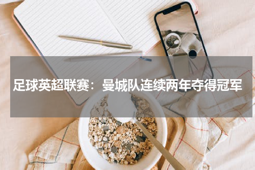 足球英超联赛：曼城队连续两年夺得冠军