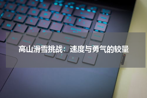 高山滑雪挑战：速度与勇气的较量