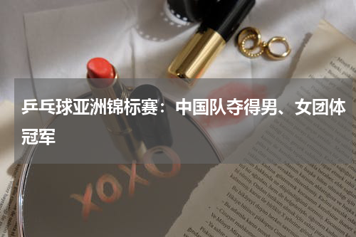 乒乓球亚洲锦标赛：中国队夺得男、女团体冠军