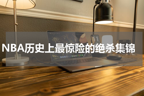 NBA历史上最惊险的绝杀集锦