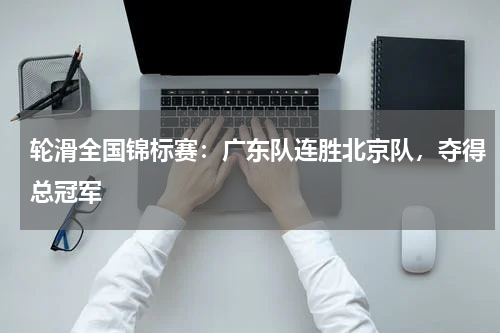 轮滑全国锦标赛：广东队连胜北京队，夺得总冠军