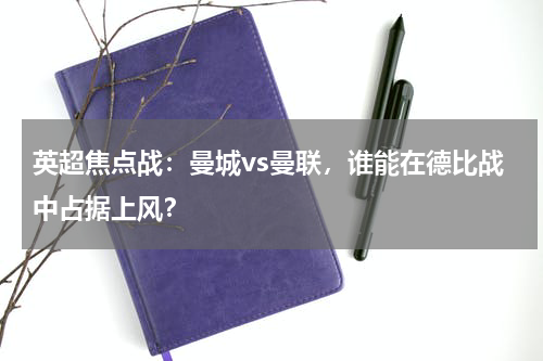 英超焦点战：曼城vs曼联，谁能在德比战中占据上风？