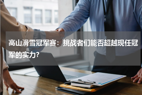 高山滑雪冠军赛：挑战者们能否超越现任冠军的实力？