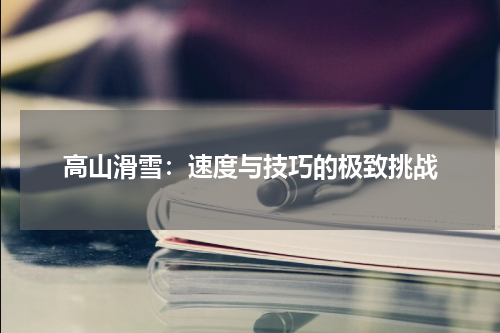 高山滑雪：速度与技巧的极致挑战