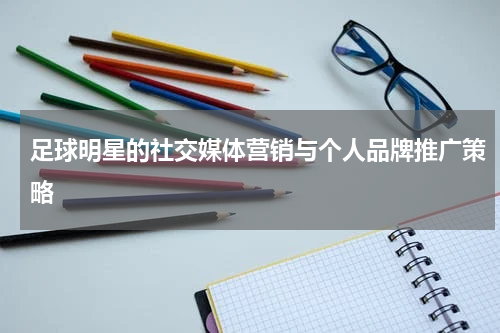 足球明星的社交媒体营销与个人品牌推广策略