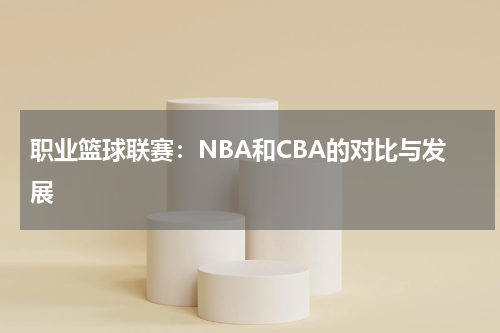 职业篮球联赛：NBA和CBA的对比与发展