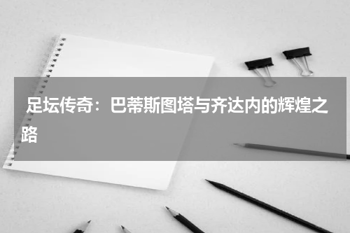  足坛传奇：巴蒂斯图塔与齐达内的辉煌之路