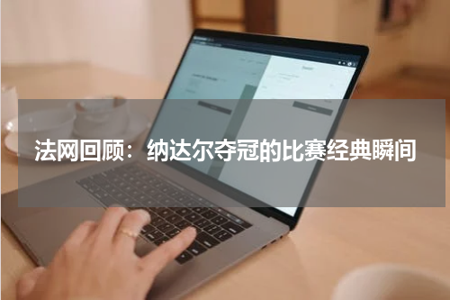 法网回顾：纳达尔夺冠的比赛经典瞬间