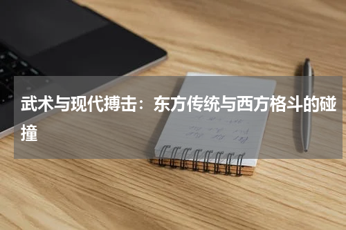武术与现代搏击：东方传统与西方格斗的碰撞