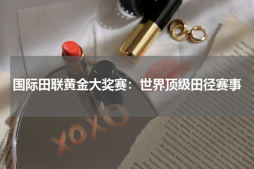 国际田联黄金大奖赛：世界顶级田径赛事