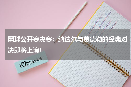 网球公开赛决赛：纳达尔与费德勒的经典对决即将上演！