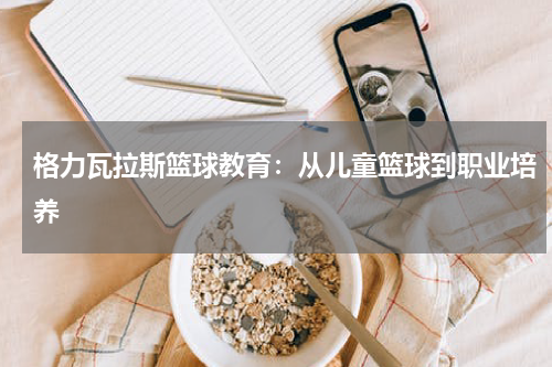 格力瓦拉斯篮球教育：从儿童篮球到职业培养