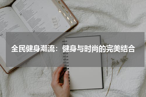 全民健身潮流：健身与时尚的完美结合