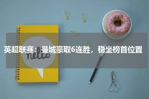 英超联赛：曼城豪取6连胜，稳坐榜首位置