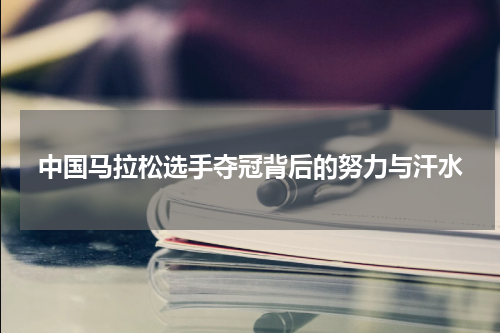 中国马拉松选手夺冠背后的努力与汗水
