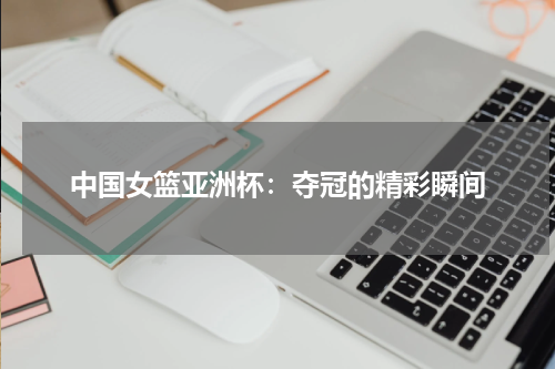 中国女篮亚洲杯：夺冠的精彩瞬间
