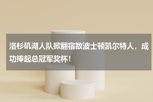 洛杉矶湖人队掀翻宿敌波士顿凯尔特人，成功捧起总冠军奖杯！