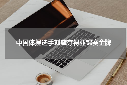 中国体操选手刘璇夺得亚锦赛金牌
