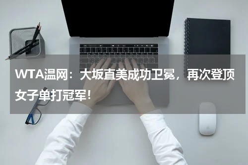 WTA温网：大坂直美成功卫冕，再次登顶女子单打冠军！