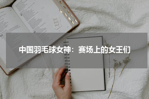 中国羽毛球女神：赛场上的女王们