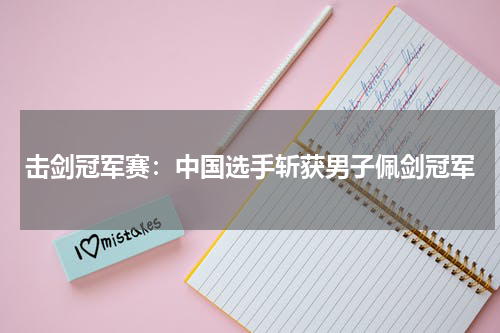 击剑冠军赛：中国选手斩获男子佩剑冠军